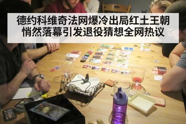 德约科维奇法网爆冷出局红土王朝悄然落幕引发退役猜想全网热议