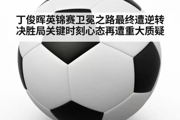 丁俊晖英锦赛卫冕之路最终遭逆转决胜局关键时刻心态再遭重大质疑