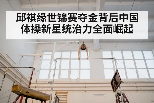 邱祺缘世锦赛夺金背后中国体操新星统治力全面崛起