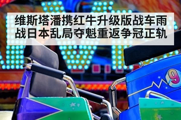 维斯塔潘携红牛升级版战车雨战日本乱局夺魁重返争冠正轨