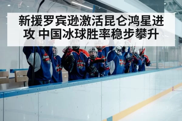 新援罗宾逊激活昆仑鸿星进攻 中国冰球胜率稳步攀升