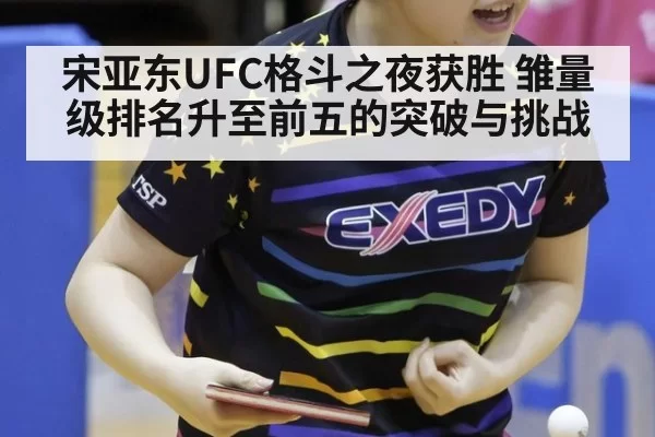 宋亚东UFC格斗之夜获胜 雏量级排名升至前五的突破与挑战
