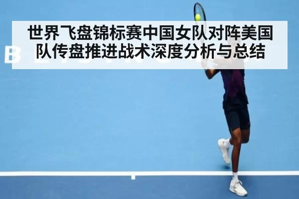 世界飞盘锦标赛中国女队对阵美国队传盘推进战术深度分析与总结